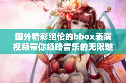 国外精彩绝伦的bbox表演视频带你领略音乐的无限魅力