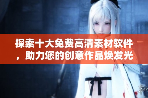 探索十大免费高清素材软件，助力您的创意作品焕发光彩
