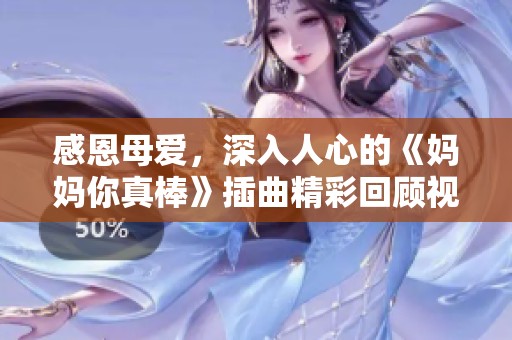 感恩母爱，深入人心的《妈妈你真棒》插曲精彩回顾视频