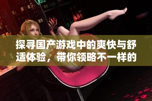 探寻国产游戏中的爽快与舒适体验，带你领略不一样的魅力世界