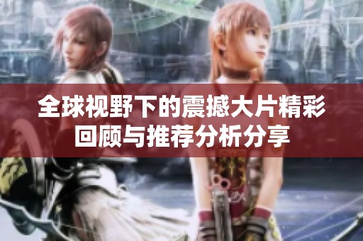 全球视野下的震撼大片精彩回顾与推荐分析分享