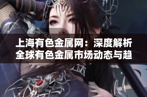 上海有色金属网：深度解析全球有色金属市场动态与趋势分析