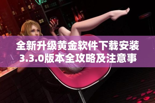 全新升级黄金软件下载安装3.3.0版本全攻略及注意事项分享