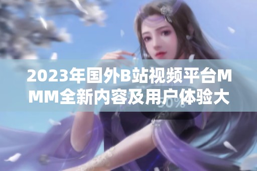 2023年国外B站视频平台MMM全新内容及用户体验大盘点