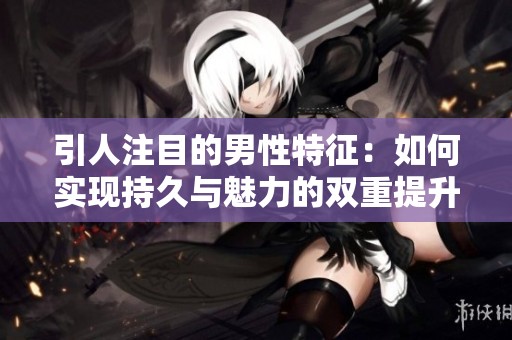 引人注目的男性特征：如何实现持久与魅力的双重提升