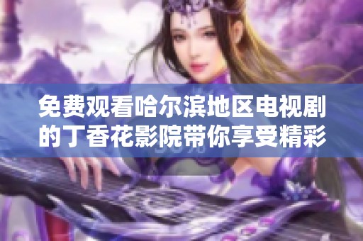 免费观看哈尔滨地区电视剧的丁香花影院带你享受精彩视听体验