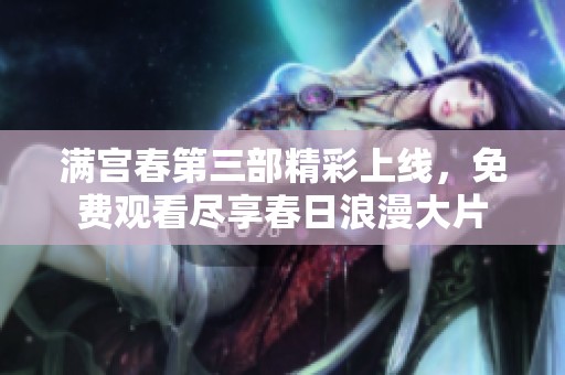 满宫春第三部精彩上线，免费观看尽享春日浪漫大片