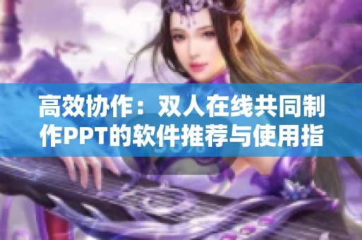 高效协作：双人在线共同制作PPT的软件推荐与使用指南
