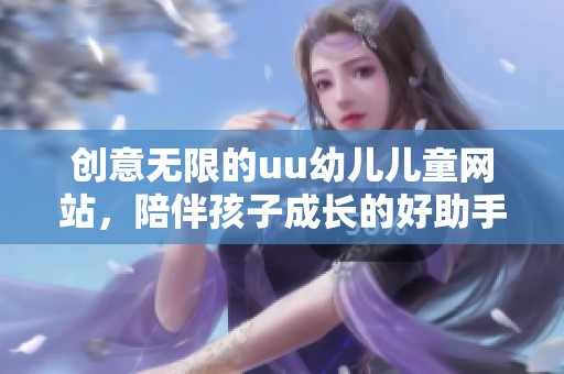 创意无限的uu幼儿儿童网站，陪伴孩子成长的好助手