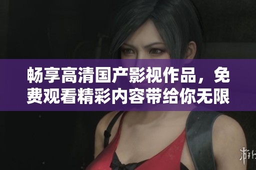 畅享高清国产影视作品，免费观看精彩内容带给你无限乐趣