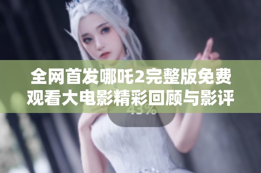 全网首发哪吒2完整版免费观看大电影精彩回顾与影评分享