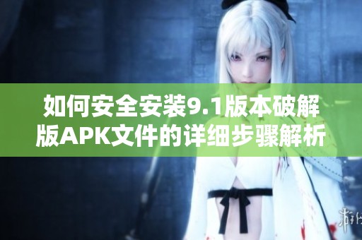 如何安全安装9.1版本破解版APK文件的详细步骤解析