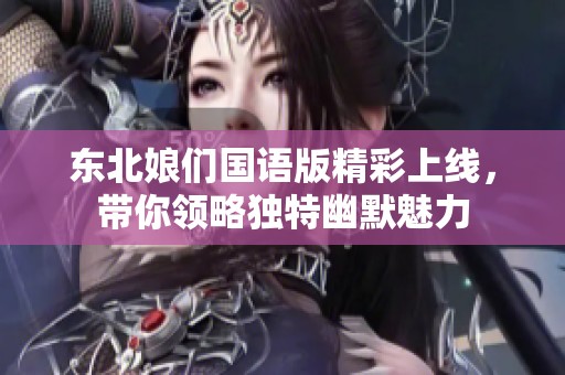 东北娘们国语版精彩上线，带你领略独特幽默魅力