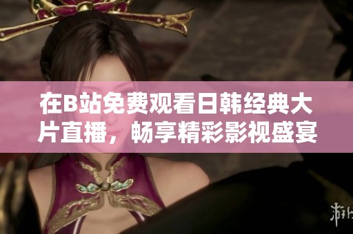 在B站免费观看日韩经典大片直播，畅享精彩影视盛宴！