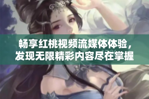 畅享红桃视频流媒体体验，发现无限精彩内容尽在掌握之中