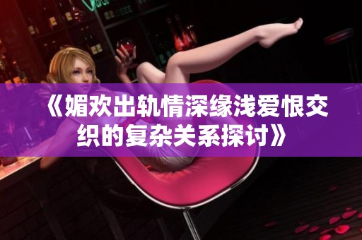 《媚欢出轨情深缘浅爱恨交织的复杂关系探讨》