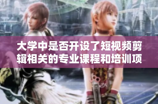 大学中是否开设了短视频剪辑相关的专业课程和培训项目