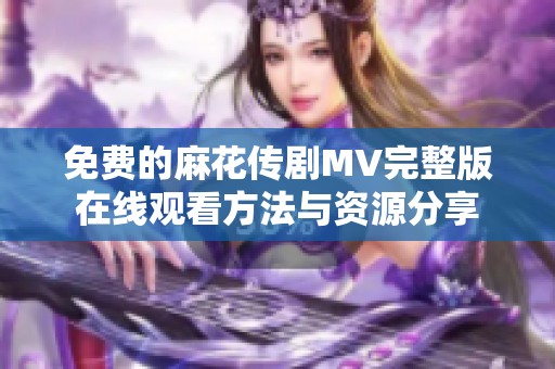 免费的麻花传剧MV完整版在线观看方法与资源分享
