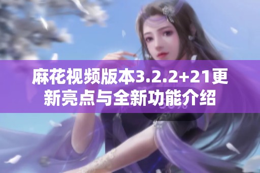 麻花视频版本3.2.2+21更新亮点与全新功能介绍
