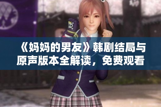 《妈妈的男友》韩剧结局与原声版本全解读，免费观看攻略分享