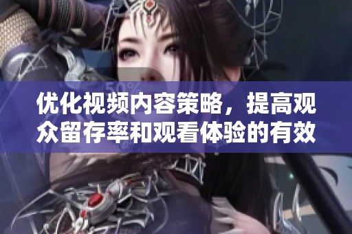 优化视频内容策略，提高观众留存率和观看体验的有效方法
