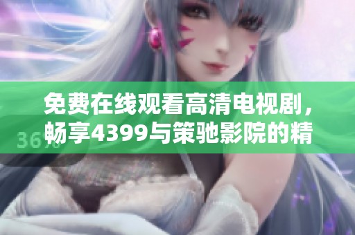 免费在线观看高清电视剧，畅享4399与策驰影院的精彩内容