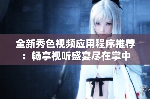 全新秀色视频应用程序推荐：畅享视听盛宴尽在掌中