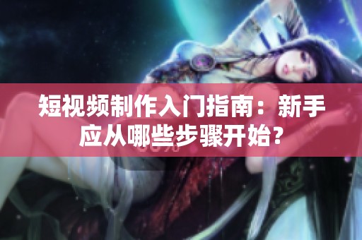 短视频制作入门指南：新手应从哪些步骤开始？