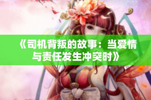 《司机背叛的故事：当爱情与责任发生冲突时》