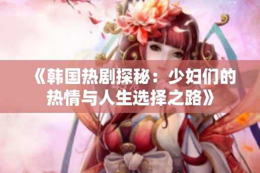 《韩国热剧探秘：少妇们的热情与人生选择之路》