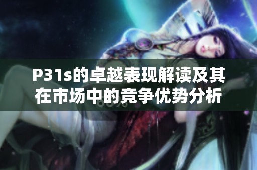 P31s的卓越表现解读及其在市场中的竞争优势分析