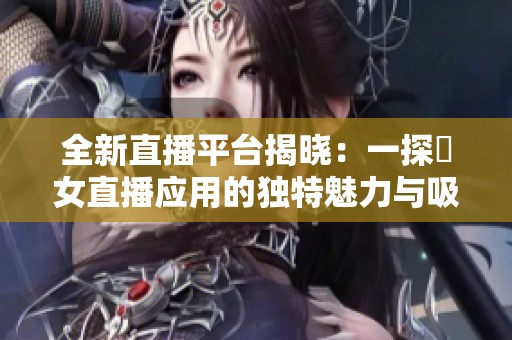 全新直播平台揭晓：一探祼女直播应用的独特魅力与吸引力