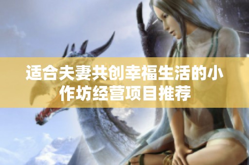 适合夫妻共创幸福生活的小作坊经营项目推荐