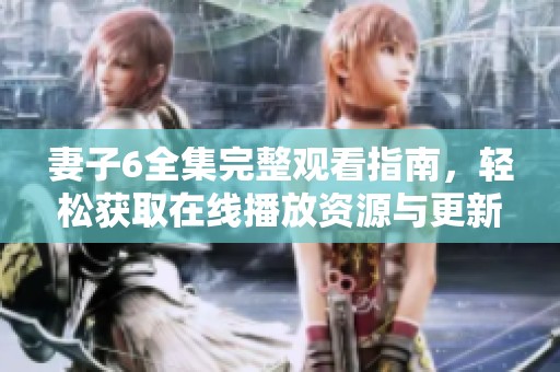 妻子6全集完整观看指南，轻松获取在线播放资源与更新信息
