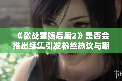 《激战雪姨后厨2》是否会推出续集引发粉丝热议与期待