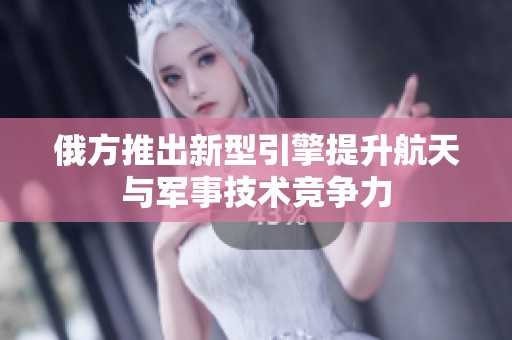 俄方推出新型引擎提升航天与军事技术竞争力
