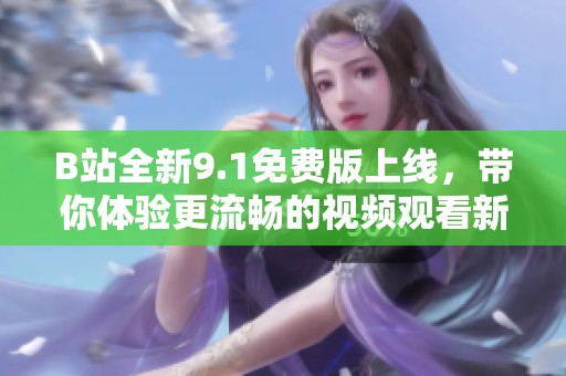 B站全新9.1免费版上线，带你体验更流畅的视频观看新体验