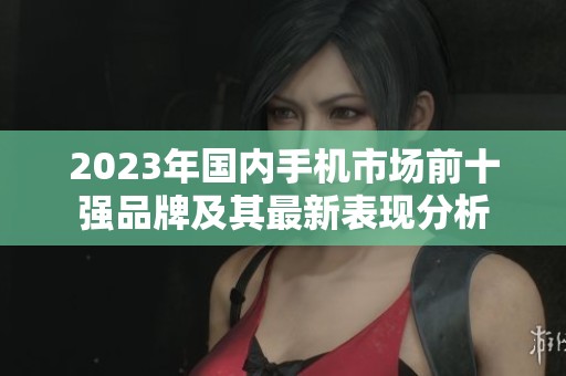 2023年国内手机市场前十强品牌及其最新表现分析
