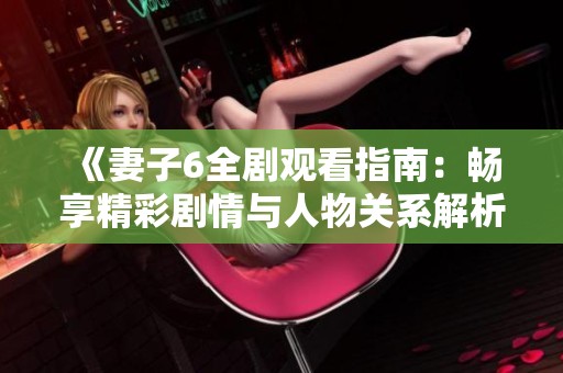 《妻子6全剧观看指南：畅享精彩剧情与人物关系解析》