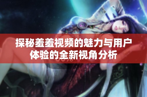 探秘羞羞视频的魅力与用户体验的全新视角分析