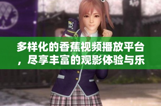 多样化的香蕉视频播放平台，尽享丰富的观影体验与乐趣