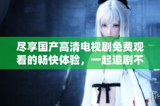 尽享国产高清电视剧免费观看的畅快体验，一起追剧不停歇