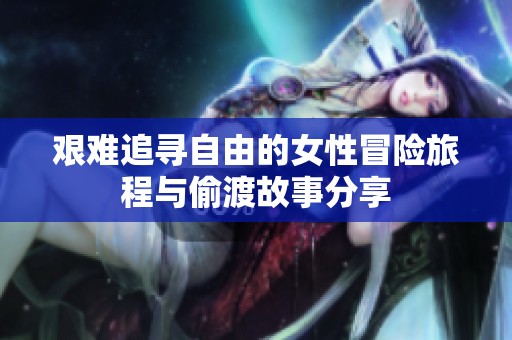 艰难追寻自由的女性冒险旅程与偷渡故事分享