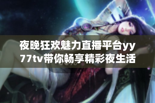 夜晚狂欢魅力直播平台yy77tv带你畅享精彩夜生活