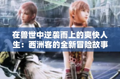 在兽世中逆袭而上的爽快人生：西洲客的全新冒险故事