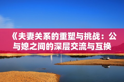 《夫妻关系的重塑与挑战：公与媳之间的深层交流与互换》