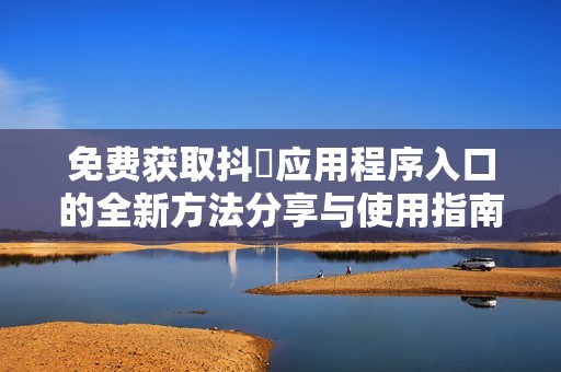 免费获取抖抈应用程序入口的全新方法分享与使用指南
