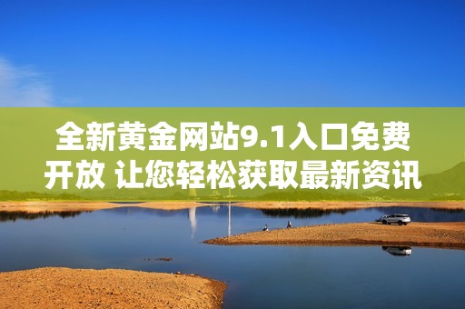 全新黄金网站9.1入口免费开放 让您轻松获取最新资讯与服务