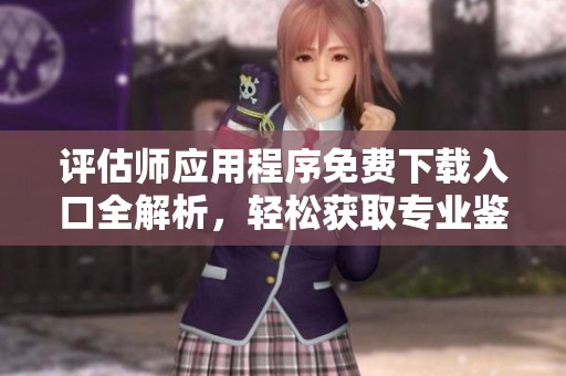 评估师应用程序免费下载入口全解析，轻松获取专业鉴定服务