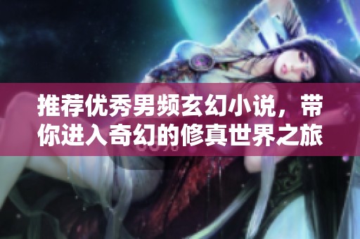 推荐优秀男频玄幻小说，带你进入奇幻的修真世界之旅